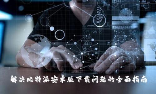 解决比特派安卓版下载问题的全面指南
