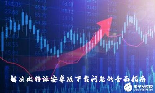 解决比特派安卓版下载问题的全面指南