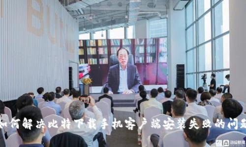 如何解决比特下载手机客户端安装失败的问题