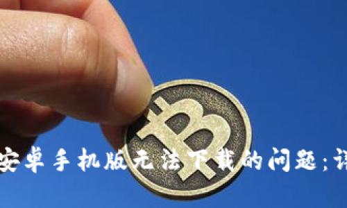 解决比特下载安卓手机版无法下载的问题:详细指南与技巧