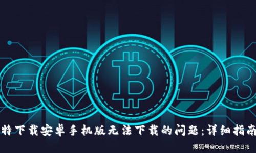 解决比特下载安卓手机版无法下载的问题:详细指南与技巧
