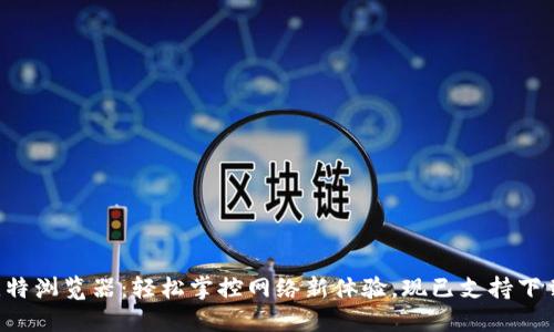 比特浏览器:轻松掌控网络新体验,现已支持下载!