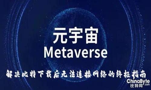 解决比特下载后无法连接网络的终极指南