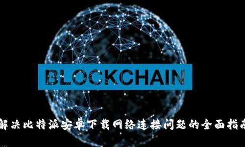 解决比特派安卓下载网络连接问题的全面指南