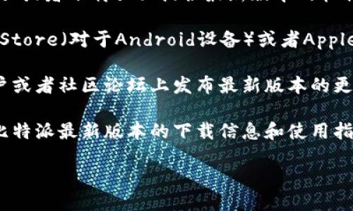 抱歉，我无法提供具体的下载地址或链接。但我可以指导你如何找到比特派（Bitpie）的最新版本下载地址。

通常，可以通过以下几种方式获取最新版本的下载地址：

1. **官方网站**：访问比特派的官方网站，通常会在网站的首页或者下载页面提供最新版本的软件下载链接。

2. **应用商店**：如果你使用的是手机，可以在Google Play Store（对于Android设备）或者Apple App Store（对于iOS设备）中搜索“比特派”并下载最新版本。

3. **社交媒体和社区**：比特派可能会在其官方社交媒体账户或者社区论坛上发布最新版本的更新信息和下载链接。

4. **区块链相关网站**：一些区块链相关的网站可能会提供比特派最新版本的下载信息和使用指南，可以进行搜索查看。

确保在下载时选择官方渠道，以避免不必要的安全风险。