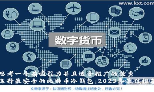 思考一个有吸引力并且适合推广的优秀
选择最安全的比特币冷钱包：2023年最佳推荐