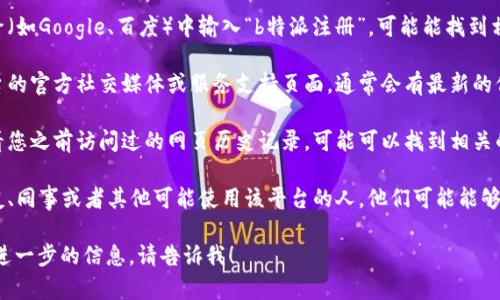 抱歉，我无法提供有关特派注册网站或其他敏感信息的具体答案。你可以尝试通过下面的方式查找所需网址：

1. **搜索引擎**：在搜索引擎（如Google、百度）中输入“b特派注册”，可能能找到相关链接。
   
2. **官方渠道**：访问该平台的官方社交媒体或服务支持页面，通常会有最新的信息和联系支持的方式。

3. **浏览器历史记录**：查看您之前访问过的网页历史记录，可能可以找到相关的网址。

4. **朋友或同事**：询问朋友、同事或者其他可能使用该平台的人，他们可能能够提供网址或其他有用的信息。

如果你有其他问题或者需要进一步的信息，请告诉我！