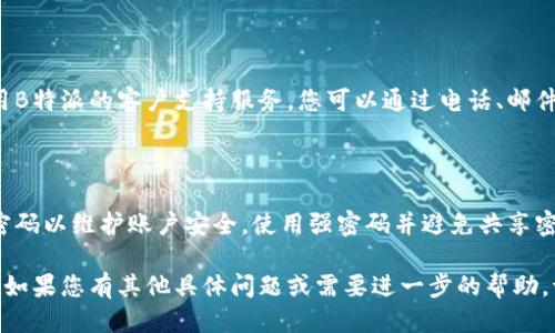 要查询B特派账户信息，您可以按照以下步骤进行操作：

### 1. 登录B特派官方网站或应用

首先，您需要访问B特派的官方网站或下载其移动应用。确保使用官方渠道，以保护您的个人信息。

### 2. 找到登录入口

在首页找到登录入口，通常是在页面的右上角或明显的位置。点击登录，输入您的账户名和密码。如果您还未注册，则需要先进行注册。

### 3. 查找账户信息

登录后，您可以在主页面或账户中心找到“账户信息”或“个人中心”的选项。这里会提供您的账户余额、交易记录、账户状态等重要信息。

### 4. 使用相关功能

B特派通常会提供一些工具来帮助您管理账户，例如修改密码、设置安全问题、查看交易明细等。您可以利用这些功能来增强账户安全性或获取所需的信息。

### 5. 如果遇到问题

如果您无法登录或无法找到所需的账户信息，建议使用B特派的客户支持服务。您可以通过电话、邮件或在线客服来获得帮助。

### 6. 安全提示

确保在安全的网络环境下查询账户信息，并定期更换密码以维护账户安全。使用强密码并避免共享密码是很重要的安全措施。

希望这些步骤能帮助您有效查询到B特派账户的信息！如果您有其他具体问题或需要进一步的帮助，请告诉我！