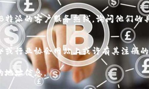 要查看某个特派（如B特派）的地址信息，可以通过以下几种方式进行：

### 1. 官方网站
访问B特派的官方网站，通常会在“联系我们”或“关于我们”部分找到详细的地址信息。这是获取准确和最新信息的最好途径。

### 2. 社交媒体
查看B特派在各大社交媒体平台上的官方账号。许多公司会在其社交媒体页面上提供联系信息和地址。

### 3. 客户服务
如果在网上找不到所需信息，可以直接拨打B特派的客户服务热线，询问他们的具体地址。

### 4. 地方商会或行业协会
如果B特派是一个地方企业，相关的地方商会或行业协会网站上或许有其注册的地址信息。

通过以上途径，可以很容易地获取到B特派的地址信息。