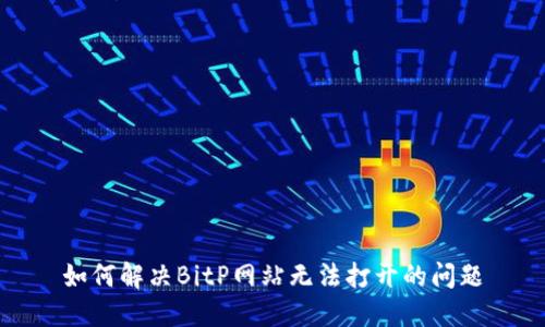 如何解决BitP网站无法打开的问题