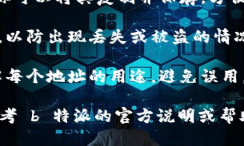 要生成 b 特派地址，请按照以下步骤进行操作：

1. **注册账号**：首先，你需要在 b 特派平台注册一个账号。访问 b 特派官网，按照提示完成注册流程。

2. **下载应用**：如果 b 特派提供移动应用，你可以在应用商店中下载并安装该应用。

3. **生成地址**：一旦你成功注册并登录到你的账户，你可以在账户管理或钱包部分找到生成地址的选项。通常，生成新的地址只需点击几下按钮，系统会自动为你生成一个新的地址。

4. **复制地址**：生成地址后，会有一个字符串（通常是字母和数字的组合），你可以将其复制并保存，方便日后使用。

5. **备份和安全**：确保你安全地保存你的生成地址和相关的私钥或助记词，以防出现丢失或被盗的情况。

6. **使用地址**：你可以将生成的地址用于接收特定代币或资产。确保你了解每个地址的用途，避免误用。

不同平台可能会有不同的步骤，上述步骤是一个大致的流程，具体操作可以参考 b 特派的官方说明或帮助中心。